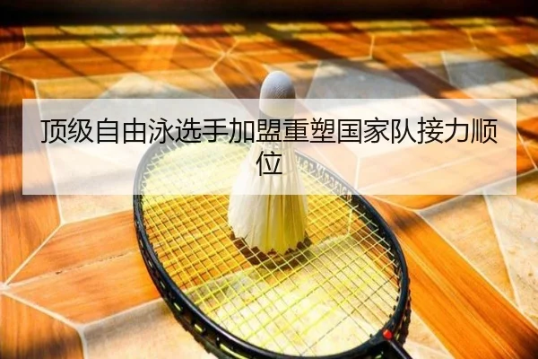 顶级自由泳选手加盟重塑国家队接力顺位