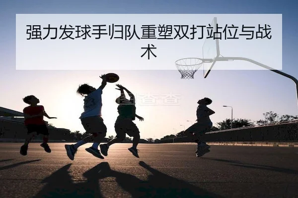 强力发球手归队重塑双打站位与战术