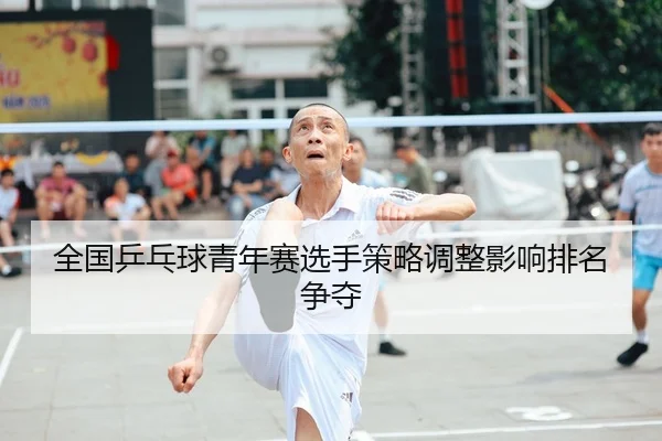 全国乒乓球青年赛选手策略调整影响排名争夺